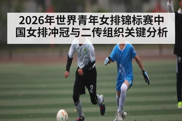 2026年世界青年女排锦标赛中国女排冲冠与二传组织关键分析