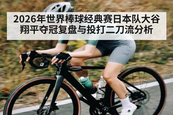 2026年世界棒球经典赛日本队大谷翔平夺冠复盘与投打二刀流分析